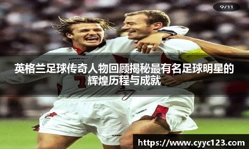 英格兰足球传奇人物回顾揭秘最有名足球明星的辉煌历程与成就