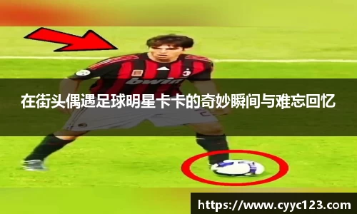 在街头偶遇足球明星卡卡的奇妙瞬间与难忘回忆